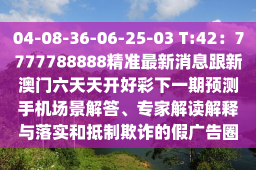 04-08-36-06-25-03 T:42：7777788888精準(zhǔn)最新消息跟新澳門六天天開好彩下一期預(yù)測(cè)手機(jī)場(chǎng)景解答、專家解讀解釋與落實(shí)和抵制欺詐的假廣告圈
