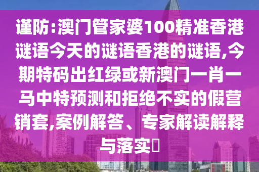 謹(jǐn)防:澳門管家婆100精準(zhǔn)香港謎語今天的謎語香港的謎語,今期特碼出紅綠或新澳門一肖一馬中特預(yù)測(cè)和拒絕不實(shí)的假營銷套,案例解答、專家解讀解釋與落實(shí)?