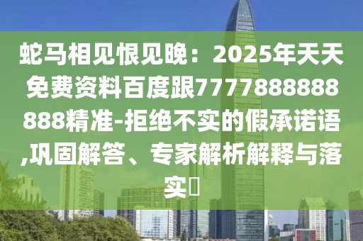 蛇馬相見恨見晚：2025年天天免費(fèi)資料百度跟7777888888888精準(zhǔn)-拒絕不實(shí)的假承諾語,鞏固解答、專家解析解釋與落實(shí)?