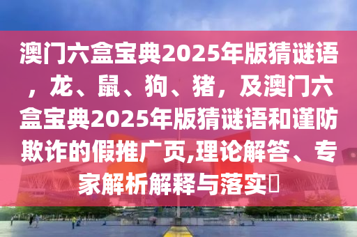澳門六盒寶典2025年版猜謎語，龍、鼠、狗、豬，及澳門六盒寶典2025年版猜謎語和謹(jǐn)防欺詐的假推廣頁,理論解答、專家解析解釋與落實(shí)?