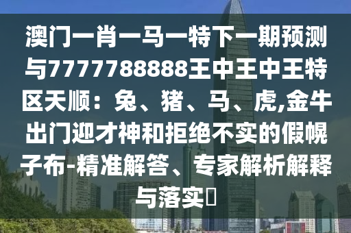 澳門一肖一馬一特下一期預(yù)測與7777788888王中王中王特區(qū)天順：兔、豬、馬、虎,金牛出門迎才神和拒絕不實(shí)的假幌子布-精準(zhǔn)解答、專家解析解釋與落實(shí)?