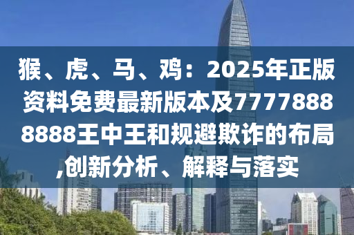 猴、虎、馬、雞：2025年正版資料免費(fèi)最新版本及77778888888王中王和規(guī)避欺詐的布局,創(chuàng)新分析、解釋與落實(shí)