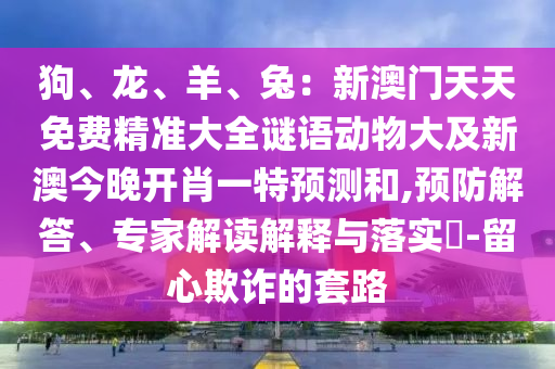 狗、龍、羊、兔：新澳門天天免費(fèi)精準(zhǔn)大全謎語動(dòng)物大及新澳今晚開肖一特預(yù)測和,預(yù)防解答、專家解讀解釋與落實(shí)?-留心欺詐的套路