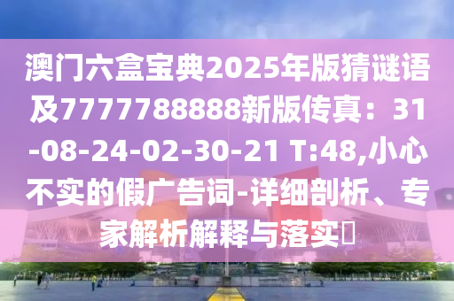 澳門六盒寶典2025年版猜謎語及7777788888新版?zhèn)髡妫?1-08-24-02-30-21 T:48,小心不實(shí)的假廣告詞-詳細(xì)剖析、專家解析解釋與落實(shí)?