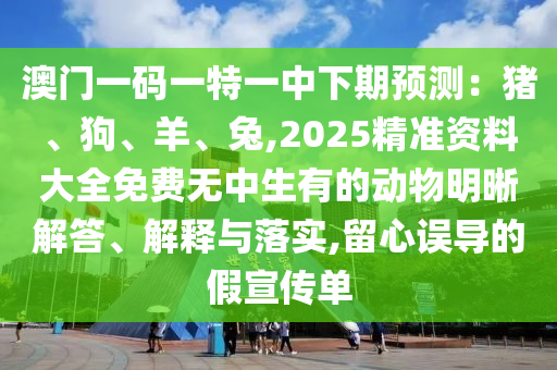 澳門一碼一特一中下期預(yù)測：豬、狗、羊、兔,2025精準(zhǔn)資料大全免費(fèi)無中生有的動(dòng)物明晰解答、解釋與落實(shí),留心誤導(dǎo)的假宣傳單