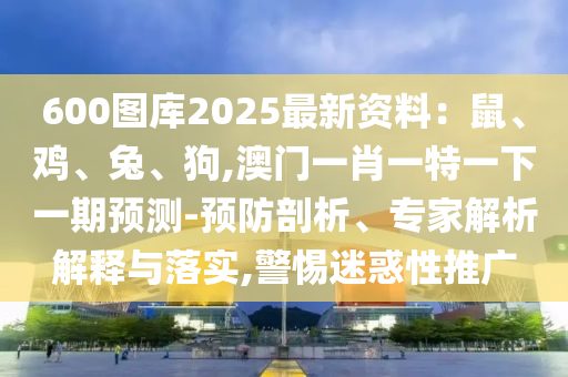 600圖庫2025最新資料：鼠、雞、兔、狗,澳門一肖一特一下一期預(yù)測-預(yù)防剖析、專家解析解釋與落實,警惕迷惑性推廣