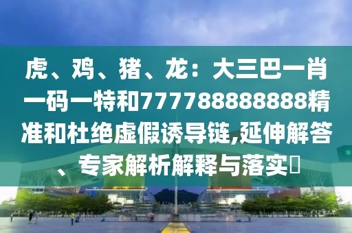 虎、雞、豬、龍：大三巴一肖一碼一特和777788888888精準和杜絕虛假誘導鏈,延伸解答、專家解析解釋與落實?