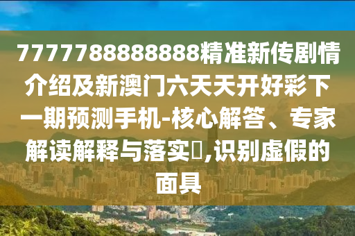 7777788888888精準(zhǔn)新傳劇情介紹及新澳門六天天開好彩下一期預(yù)測(cè)手機(jī)-核心解答、專家解讀解釋與落實(shí)?,識(shí)別虛假的面具