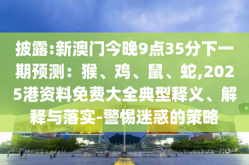 披露:新澳門今晚9點35分下一期預(yù)測：猴、雞、鼠、蛇,2025港資料免費大全典型釋義、解釋與落實-警惕迷惑的策略