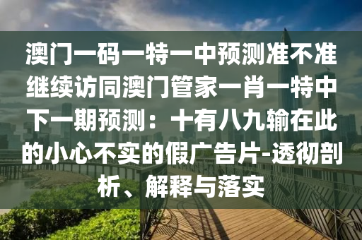 澳門一碼一特一中預(yù)測準(zhǔn)不準(zhǔn)繼續(xù)訪同澳門管家一肖一特中下一期預(yù)測：十有八九輸在此的小心不實的假廣告片-透徹剖析、解釋與落實