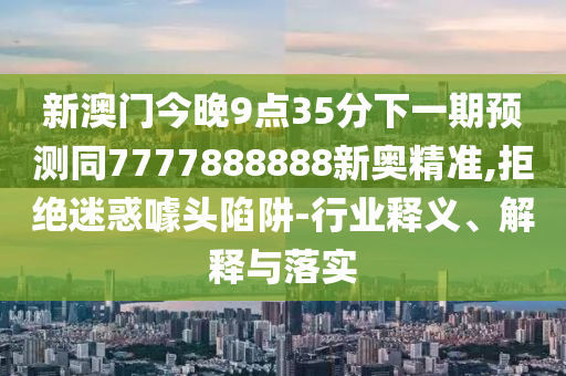 新澳門今晚9點35分下一期預(yù)測同7777888888新奧精準(zhǔn),拒絕迷惑噱頭陷阱-行業(yè)釋義、解釋與落實