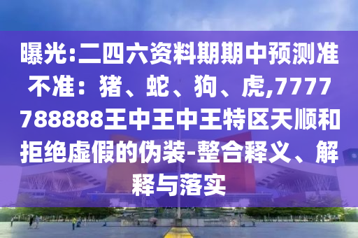 曝光:二四六資料期期中預測準不準：豬、蛇、狗、虎,7777788888王中王中王特區(qū)天順和拒絕虛假的偽裝-整合釋義、解釋與落實