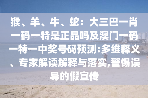 猴、羊、牛、蛇：大三巴一肖一碼一特是正品嗎及澳門一碼一特一中獎號碼預測:多維釋義、專家解讀解釋與落實,警惕誤導的假宣傳