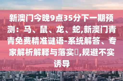 新澳門今晚9點35分下一期預測：馬、鼠、龍、蛇,新澳門青青免費精準謎語-系統解答、專家解析解釋與落實?,規(guī)避不實誘導