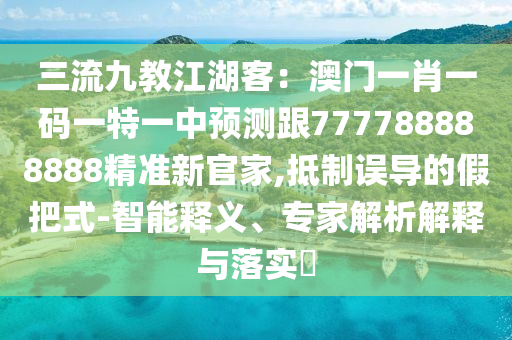 三流九教江湖客：澳門一肖一碼一特一中預測跟777788888888精準新官家,抵制誤導的假把式-智能釋義、專家解析解釋與落實?