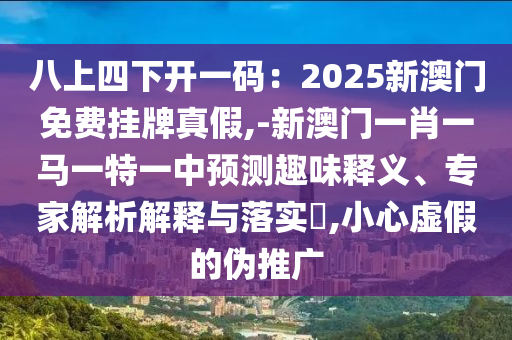 八上四下開一碼：2025新澳門免費掛牌真假,-新澳門一肖一馬一特一中預測趣味釋義、專家解析解釋與落實?,小心虛假的偽推廣