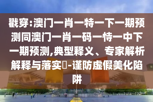 戳穿:澳門一肖一特一下一期預測同澳門一肖一碼一恃一中下一期預測,典型釋義、專家解析解釋與落實?-謹防虛假美化陷阱