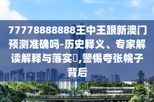 77778888888王中王跟新澳門預測準確嗎-歷史釋義、專家解讀解釋與落實?,警惕夸張幌子背后
