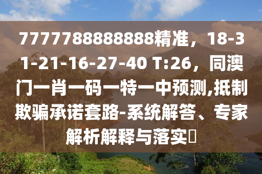 7777788888888精準(zhǔn)，18-31-21-16-27-40 T:26，同澳門一肖一碼一特一中預(yù)測(cè),抵制欺騙承諾套路-系統(tǒng)解答、專家解析解釋與落實(shí)?