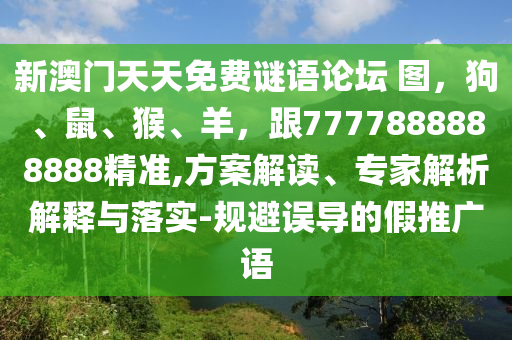 新澳門天天免費(fèi)謎語論壇 圖，狗、鼠、猴、羊，跟7777888888888精準(zhǔn),方案解讀、專家解析解釋與落實(shí)-規(guī)避誤導(dǎo)的假推廣語