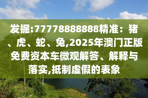發(fā)掘:77778888888精準(zhǔn)：豬、虎、蛇、兔,2025年澳門正版免費(fèi)資本車微觀解答、解釋與落實(shí),抵制虛假的表象