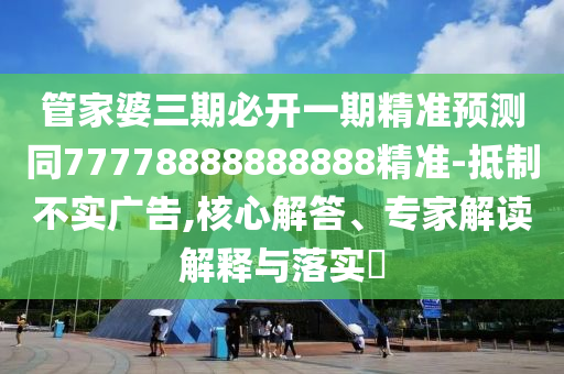 管家婆三期必開一期精準(zhǔn)預(yù)測(cè)同77778888888888精準(zhǔn)-抵制不實(shí)廣告,核心解答、專家解讀解釋與落實(shí)?