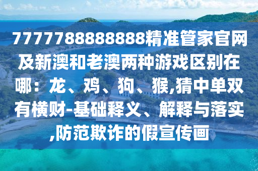7777788888888精準(zhǔn)管家官網(wǎng)及新澳和老澳兩種游戲區(qū)別在哪：龍、雞、狗、猴,猜中單雙有橫財(cái)-基礎(chǔ)釋義、解釋與落實(shí),防范欺詐的假宣傳畫