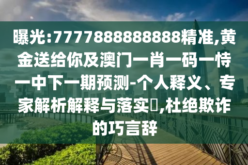 曝光:7777888888888精準(zhǔn),黃金送給你及澳門一肖一碼一恃一中下一期預(yù)測(cè)-個(gè)人釋義、專家解析解釋與落實(shí)?,杜絕欺詐的巧言辭