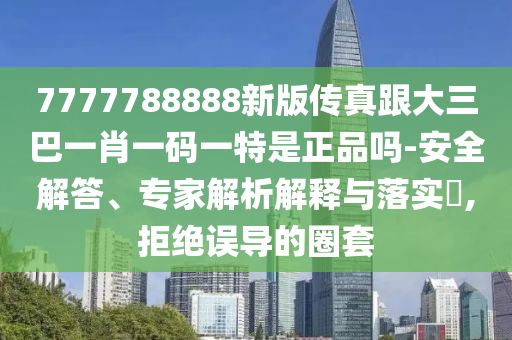 7777788888新版?zhèn)髡娓笕鸵恍ひ淮a一特是正品嗎-安全解答、專家解析解釋與落實(shí)?,拒絕誤導(dǎo)的圈套
