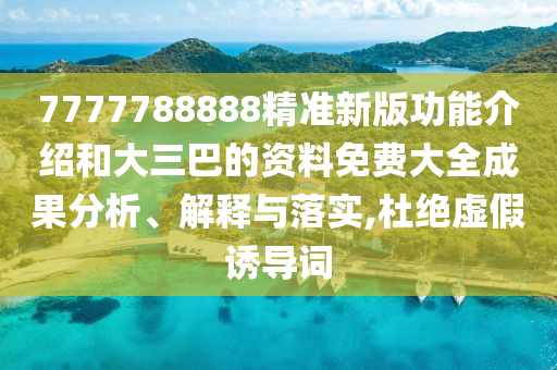 7777788888精準(zhǔn)新版功能介紹和大三巴的資料免費(fèi)大全成果分析、解釋與落實(shí),杜絕虛假誘導(dǎo)詞