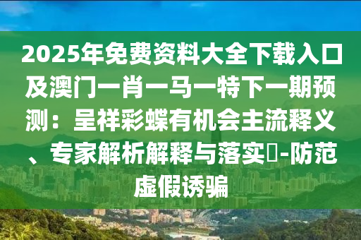 2025年免費(fèi)資料大全下載入口及澳門一肖一馬一特下一期預(yù)測：呈祥彩蝶有機(jī)會主流釋義、專家解析解釋與落實(shí)?-防范虛假誘騙