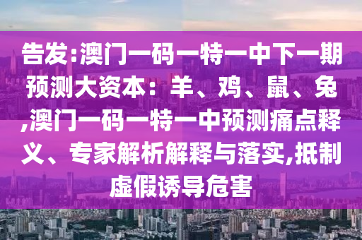 告發(fā):澳門一碼一特一中下一期預(yù)測大資本：羊、雞、鼠、兔,澳門一碼一特一中預(yù)測痛點(diǎn)釋義、專家解析解釋與落實(shí),抵制虛假誘導(dǎo)危害