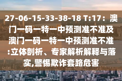 27-06-15-33-38-18 T:17：澳門一碼一特一中預(yù)測準(zhǔn)不準(zhǔn)及澳門一碼一特一中預(yù)測準(zhǔn)不準(zhǔn):立體剖析、專家解析解釋與落實(shí),警惕欺詐套路危害