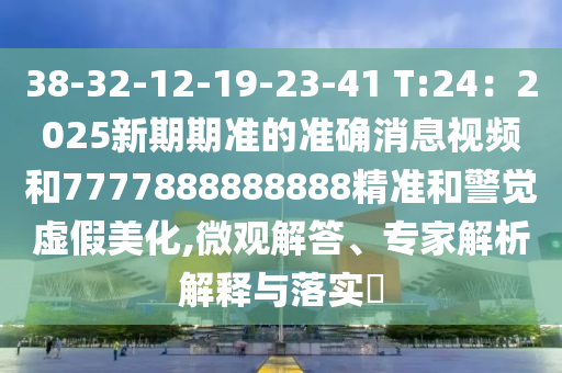 38-32-12-19-23-41 T:24：2025新期期準(zhǔn)的準(zhǔn)確消息視頻和7777888888888精準(zhǔn)和警覺(jué)虛假美化,微觀解答、專家解析解釋與落實(shí)?