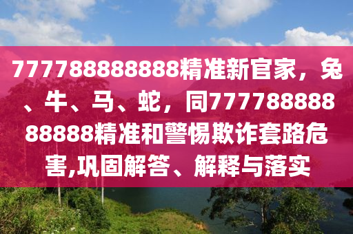 777788888888精準(zhǔn)新官家，兔、牛、馬、蛇，同77778888888888精準(zhǔn)和警惕欺詐套路危害,鞏固解答、解釋與落實(shí)