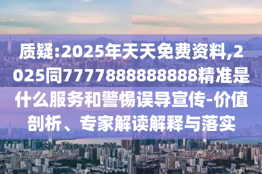 質(zhì)疑:2025年天天免費(fèi)資料,2025同7777888888888精準(zhǔn)是什么服務(wù)和警惕誤導(dǎo)宣傳-價(jià)值剖析、專家解讀解釋與落實(shí)