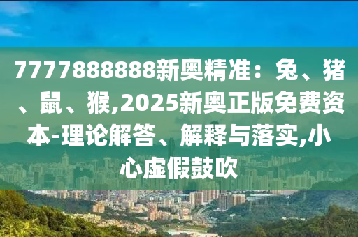 7777888888新奧精準(zhǔn)：兔、豬、鼠、猴,2025新奧正版免費(fèi)資本-理論解答、解釋與落實(shí),小心虛假鼓吹