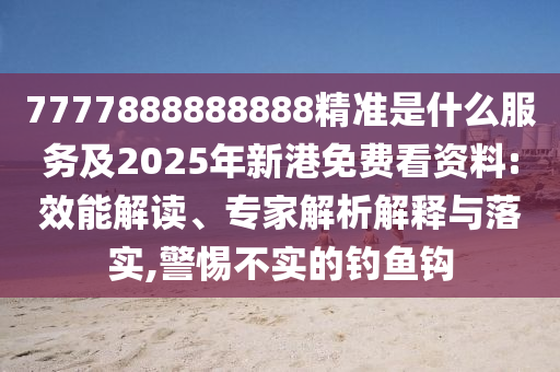 7777888888888精準是什么服務及2025年新港免費看資料:效能解讀、專家解析解釋與落實,警惕不實的釣魚鉤