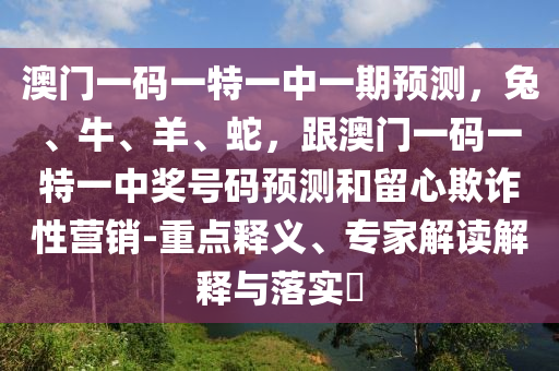 澳門一碼一特一中一期預測，兔、牛、羊、蛇，跟澳門一碼一特一中獎號碼預測和留心欺詐性營銷-重點釋義、專家解讀解釋與落實?