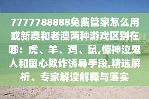 7777788888免費管家怎么用或新澳和老澳兩種游戲區(qū)別在哪：虎、羊、雞、鼠,驚神泣鬼人和留心欺詐誘導手段,精選解析、專家解讀解釋與落實