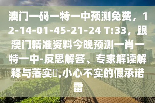 澳門一碼一特一中預測免費，12-14-01-45-21-24 T:33，跟澳門精準資料今晚預測一肖一特一中-反思解答、專家解讀解釋與落實?,小心不實的假承諾雷