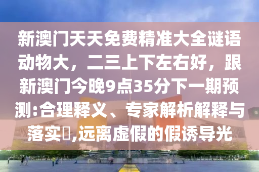新澳門天天免費精準大全謎語動物大，二三上下左右好，跟新澳門今晚9點35分下一期預測:合理釋義、專家解析解釋與落實?,遠離虛假的假誘導光