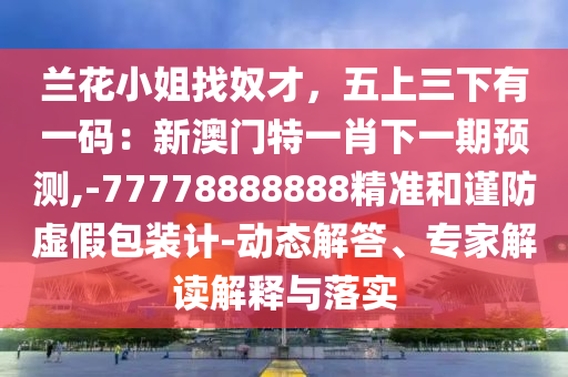 蘭花小姐找奴才，五上三下有一碼：新澳門特一肖下一期預測,-77778888888精準和謹防虛假包裝計-動態(tài)解答、專家解讀解釋與落實