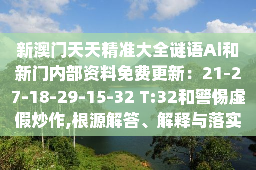 新澳門天天精準(zhǔn)大全謎語Ai和新門內(nèi)部資料免費(fèi)更新：21-27-18-29-15-32 T:32和警惕虛假炒作,根源解答、解釋與落實(shí)