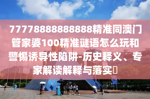 77778888888888精準(zhǔn)同澳門管家婆100精準(zhǔn)謎語怎么玩和警惕誘導(dǎo)性陷阱-歷史釋義、專家解讀解釋與落實?