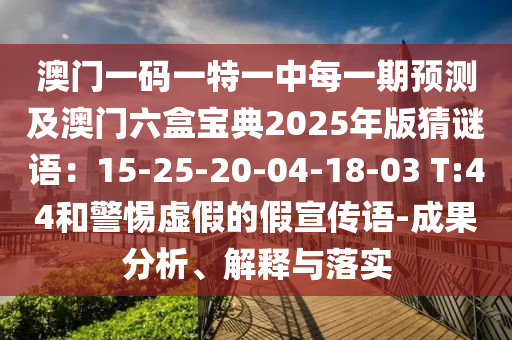 澳門一碼一特一中每一期預(yù)測(cè)及澳門六盒寶典2025年版猜謎語：15-25-20-04-18-03 T:44和警惕虛假的假宣傳語-成果分析、解釋與落實(shí)