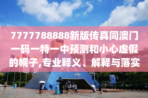 7777788888新版?zhèn)髡嫱拈T一碼一特一中預(yù)測和小心虛假的幌子,專業(yè)釋義、解釋與落實(shí)