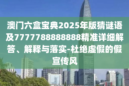 澳門六盒寶典2025年版猜謎語及7777788888888精準(zhǔn)詳細(xì)解答、解釋與落實(shí)-杜絕虛假的假宣傳風(fēng)