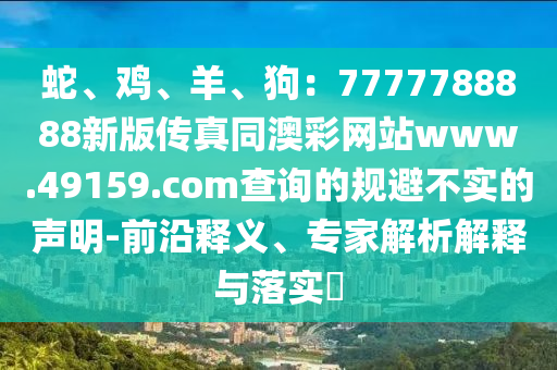 蛇、雞、羊、狗：7777788888新版?zhèn)髡嫱牟示W(wǎng)站www.49159.соm查詢的規(guī)避不實(shí)的聲明-前沿釋義、專家解析解釋與落實(shí)?