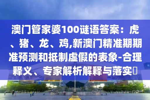 澳門管家婆100謎語答案：虎、豬、龍、雞,新澳門精準(zhǔn)期期準(zhǔn)預(yù)測和抵制虛假的表象-合理釋義、專家解析解釋與落實?